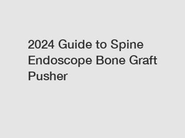 2024 Guide to Spine Endoscope Bone Graft Pusher