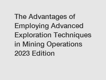 The Advantages of Employing Advanced Exploration Techniques in Mining Operations 2023 Edition