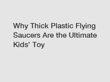 Why Thick Plastic Flying Saucers Are the Ultimate Kids’ Toy