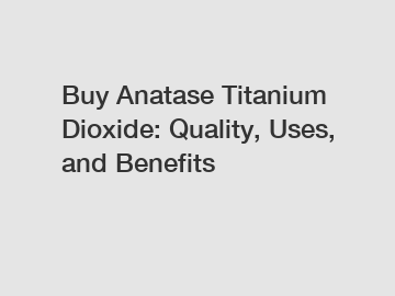 Buy Anatase Titanium Dioxide: Quality, Uses, and Benefits