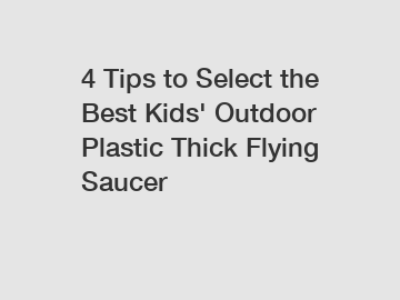 4 Tips to Select the Best Kids' Outdoor Plastic Thick Flying Saucer