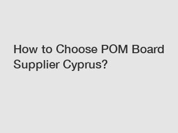 How to Choose POM Board Supplier Cyprus?