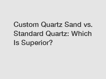 Custom Quartz Sand vs. Standard Quartz: Which Is Superior?