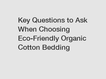 Key Questions to Ask When Choosing Eco-Friendly Organic Cotton Bedding