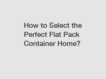 How to Select the Perfect Flat Pack Container Home?