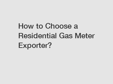 How to Choose a Residential Gas Meter Exporter?