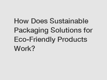 How Does Sustainable Packaging Solutions for Eco-Friendly Products Work?