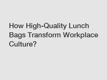 How High-Quality Lunch Bags Transform Workplace Culture?