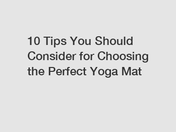 10 Tips You Should Consider for Choosing the Perfect Yoga Mat 10 Tips You Should Consider for Choosing the Perfect Yoga Mat