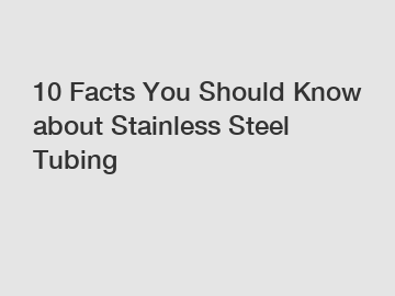 10 Facts You Should Know about Stainless Steel Tubing