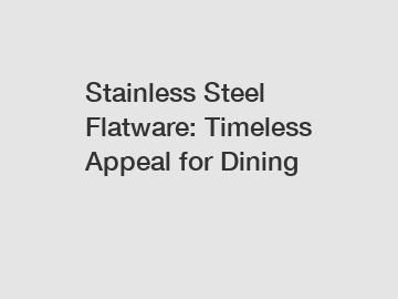 Stainless Steel Flatware: Timeless Appeal for Dining