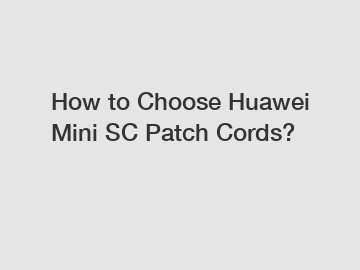 How to Choose Huawei Mini SC Patch Cords?