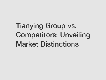 Tianying Group vs. Competitors: Unveiling Market Distinctions