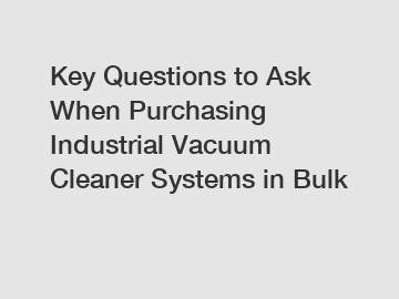 Key Questions to Ask When Purchasing Industrial Vacuum Cleaner Systems in Bulk