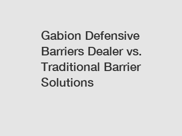 Gabion Defensive Barriers Dealer vs. Traditional Barrier Solutions