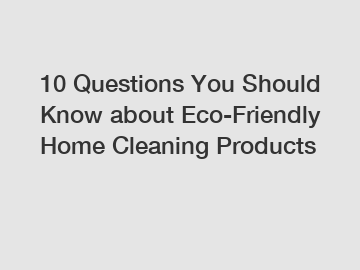 10 Questions You Should Know about Eco-Friendly Home Cleaning Products