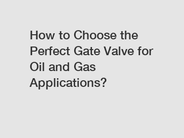 How to Choose the Perfect Gate Valve for Oil and Gas Applications?