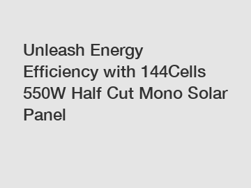 Unleash Energy Efficiency with 144Cells 550W Half Cut Mono Solar Panel