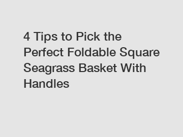 4 Tips to Pick the Perfect Foldable Square Seagrass Basket With Handles