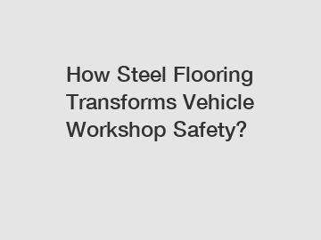 How Steel Flooring Transforms Vehicle Workshop Safety?