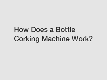 How Does a Bottle Corking Machine Work?