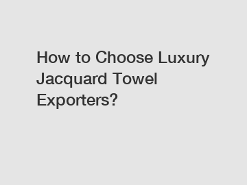 How to Choose Luxury Jacquard Towel Exporters?