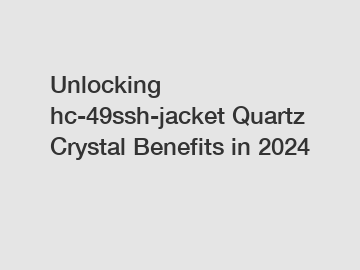 Unlocking hc-49ssh-jacket Quartz Crystal Benefits in 2024