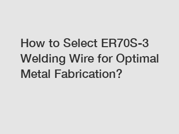 How to Select ER70S-3 Welding Wire for Optimal Metal Fabrication?