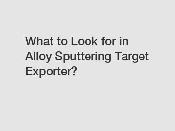What to Look for in Alloy Sputtering Target Exporter?
