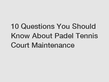 10 Questions You Should Know About Padel Tennis Court Maintenance