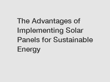 The Advantages of Implementing Solar Panels for Sustainable Energy