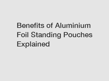 Benefits of Aluminium Foil Standing Pouches Explained