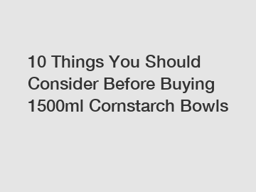 10 Things You Should Consider Before Buying 1500ml Cornstarch Bowls