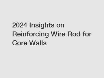 2024 Insights on Reinforcing Wire Rod for Core Walls