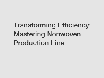 Transforming Efficiency: Mastering Nonwoven Production Line