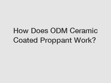 How Does ODM Ceramic Coated Proppant Work?