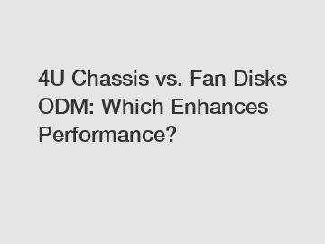 4U Chassis vs. Fan Disks ODM: Which Enhances Performance?