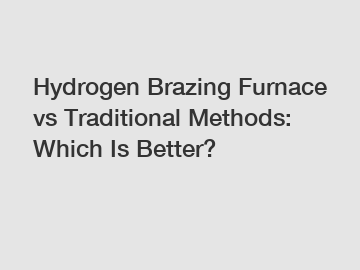 Hydrogen Brazing Furnace vs Traditional Methods: Which Is Better?