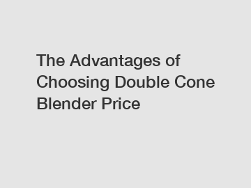 The Advantages of Choosing Double Cone Blender Price
