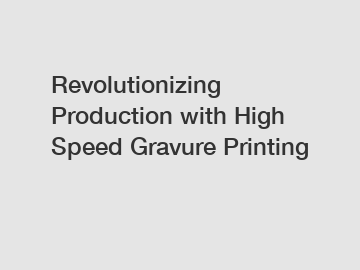 Revolutionizing Production with High Speed Gravure Printing