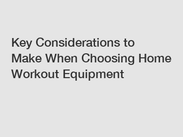 Key Considerations to Make When Choosing Home Workout Equipment