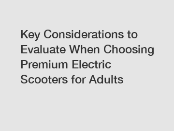 Key Considerations to Evaluate When Choosing Premium Electric Scooters for Adults