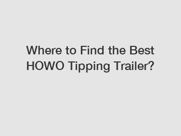 Where to Find the Best HOWO Tipping Trailer?