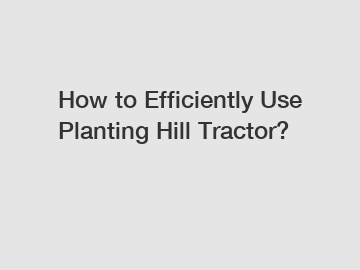 How to Efficiently Use Planting Hill Tractor?