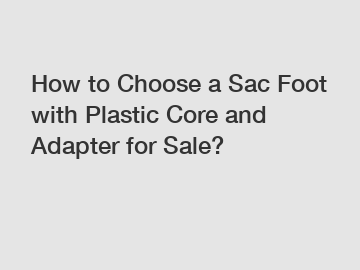 How to Choose a Sac Foot with Plastic Core and Adapter for Sale?