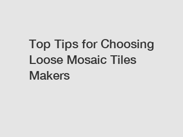 Top Tips for Choosing Loose Mosaic Tiles Makers