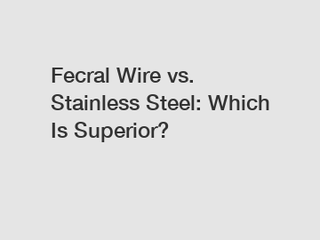 Fecral Wire vs. Stainless Steel: Which Is Superior?
