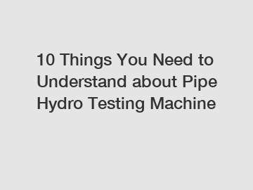10 Things You Need to Understand about Pipe Hydro Testing Machine 10 Things You Need to Understand about Pipe Hydro Testing Machine
