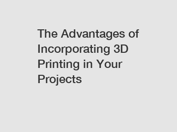The Advantages of Incorporating 3D Printing in Your Projects
