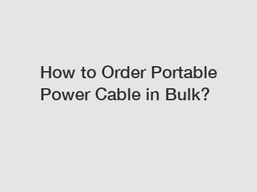 How to Order Portable Power Cable in Bulk?